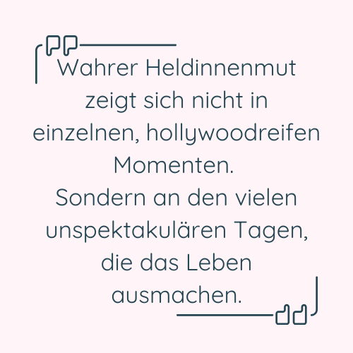 Zitat: "Wahrer Heldinnenmut zeigt sich nicht in einzelnen, hollywoodreifen Momenten. Sondern an den vielen unspektakulären Tagen, die das Leben ausmachen."
