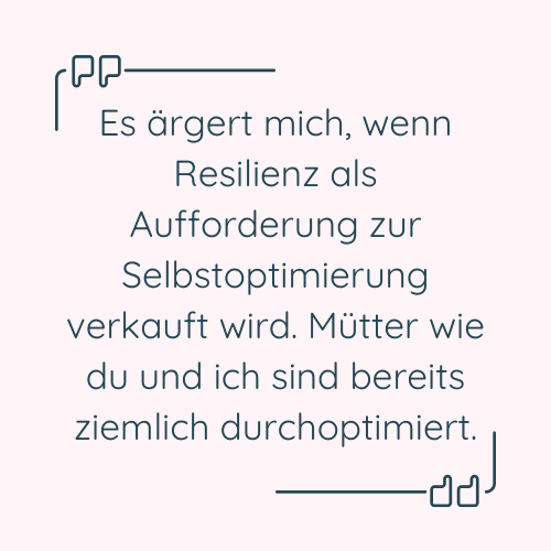Zitat: "Es ärgert mich, wenn Resilienz als Aufforderung zur Selbstoptimierung verkauft wird. Mütter wie du und ich sind bereits ziemlich durchoptimiert."