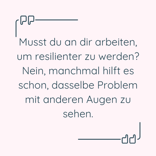 Zitat: “Musst du an dir arbeiten, um resilienter zu werden? Nein, manchmal hilft es schon, dasselbe Problem mit anderen Augen zu sehen.”