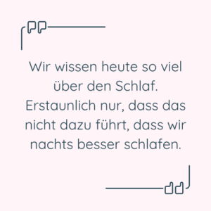 Zitat: “Wir wissen heute so viel über den Schlaf. Erstaunlich nur, dass das nicht dazu führt, dass wir nachts besser schlafen.”